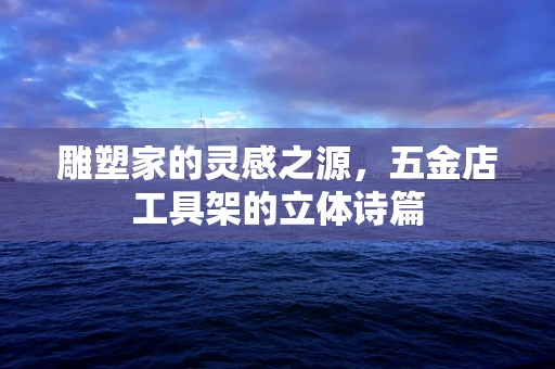 雕塑家的灵感之源，五金店工具架的立体诗篇