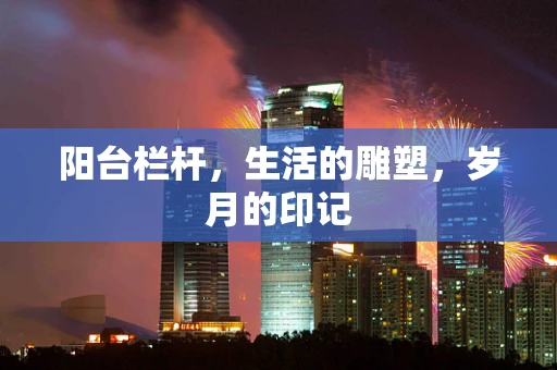 阳台栏杆，生活的雕塑，岁月的印记