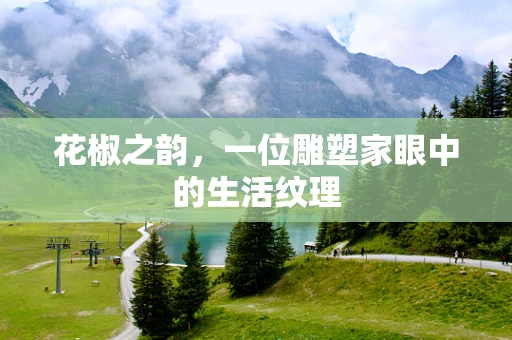 花椒之韵，一位雕塑家眼中的生活纹理