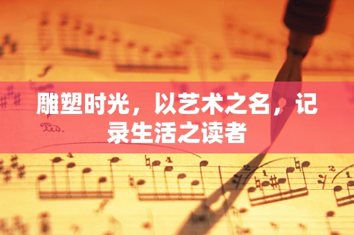 雕塑时光，以艺术之名，记录生活之读者