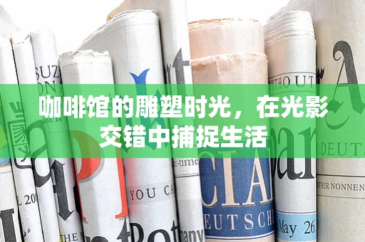 咖啡馆的雕塑时光，在光影交错中捕捉生活