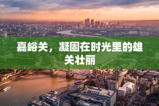 嘉峪关，凝固在时光里的雄关壮丽