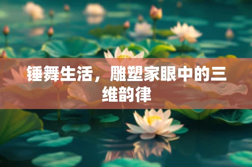 锤舞生活，雕塑家眼中的三维韵律