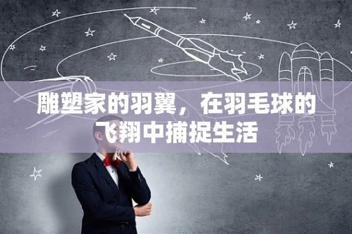 雕塑家的羽翼，在羽毛球的飞翔中捕捉生活