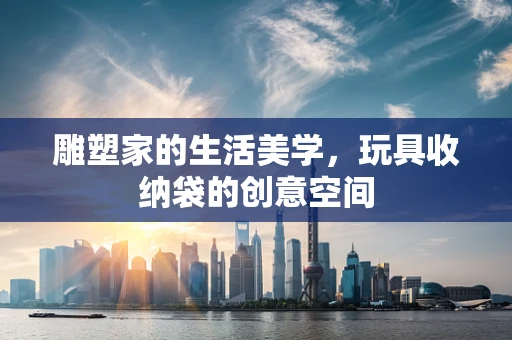 雕塑家的生活美学，玩具收纳袋的创意空间