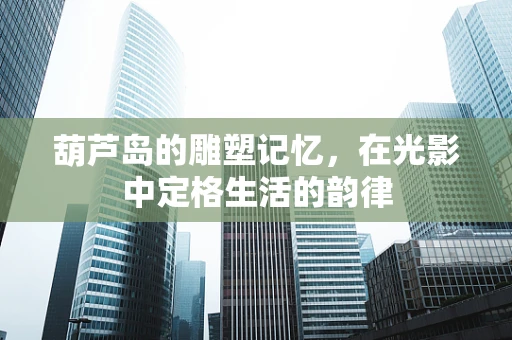 葫芦岛的雕塑记忆，在光影中定格生活的韵律