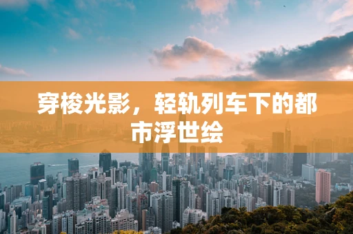 穿梭光影，轻轨列车下的都市浮世绘