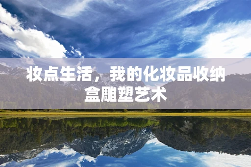 妆点生活，我的化妆品收纳盒雕塑艺术