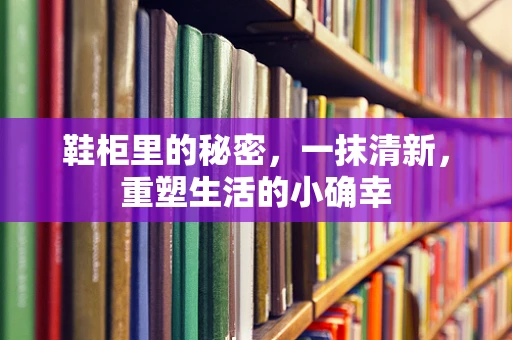 鞋柜里的秘密，一抹清新，重塑生活的小确幸