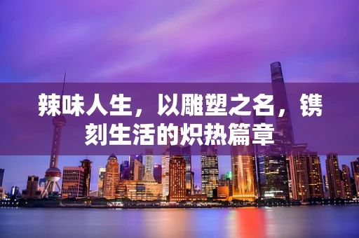 辣味人生，以雕塑之名，镌刻生活的炽热篇章