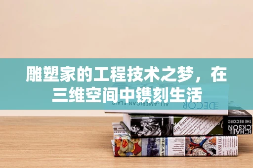 雕塑家的工程技术之梦，在三维空间中镌刻生活