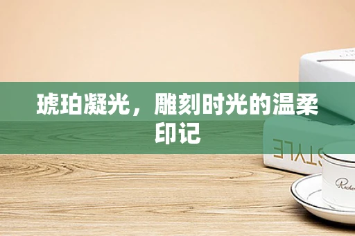 琥珀凝光，雕刻时光的温柔印记