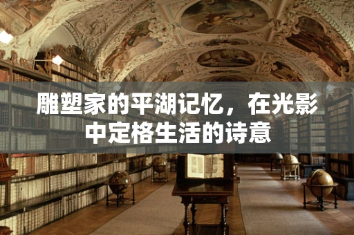 雕塑家的平湖记忆，在光影中定格生活的诗意