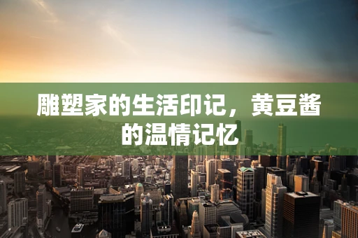 雕塑家的生活印记，黄豆酱的温情记忆
