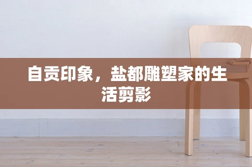 自贡印象，盐都雕塑家的生活剪影