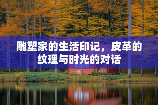 雕塑家的生活印记，皮革的纹理与时光的对话