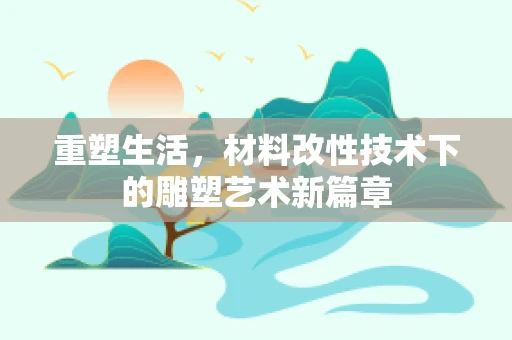 重塑生活，材料改性技术下的雕塑艺术新篇章