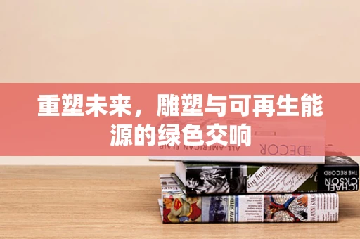 重塑未来，雕塑与可再生能源的绿色交响