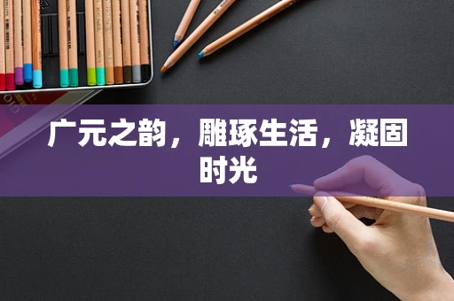 广元之韵，雕琢生活，凝固时光