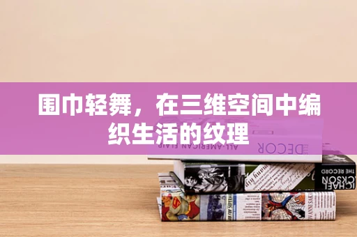 围巾轻舞，在三维空间中编织生活的纹理