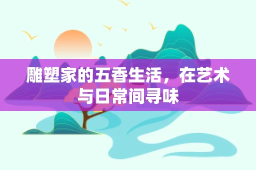 雕塑家的五香生活，在艺术与日常间寻味