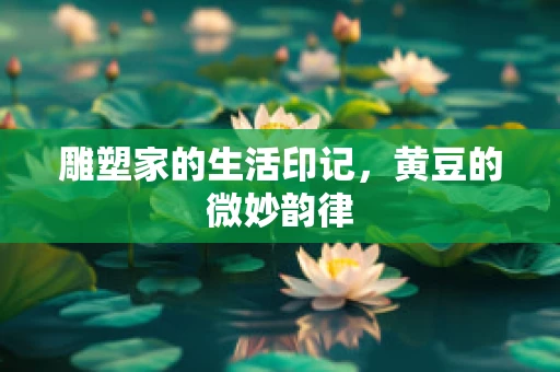 雕塑家的生活印记，黄豆的微妙韵律