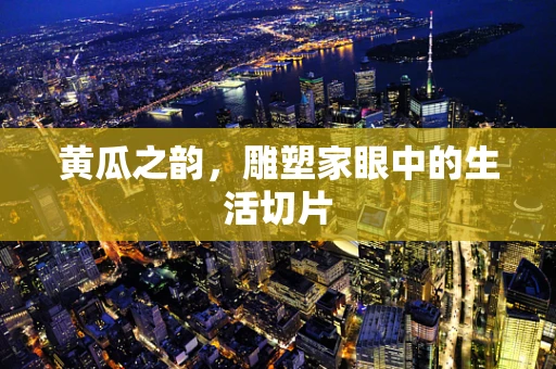 黄瓜之韵，雕塑家眼中的生活切片