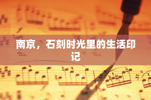 南京，石刻时光里的生活印记