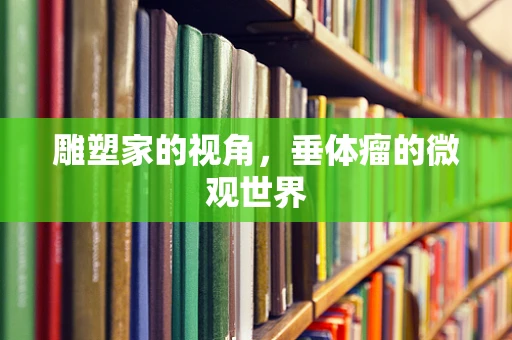 雕塑家的视角，垂体瘤的微观世界