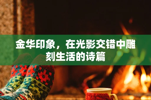 金华印象，在光影交错中雕刻生活的诗篇