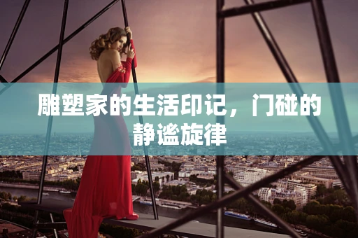 雕塑家的生活印记，门碰的静谧旋律