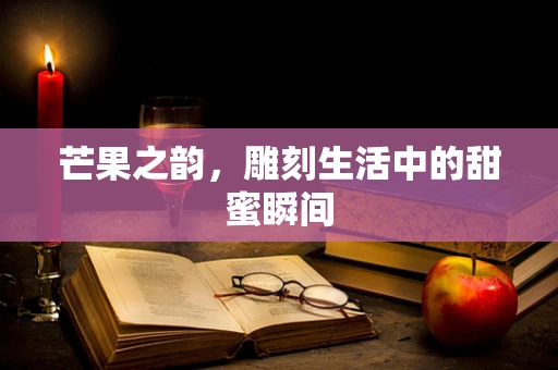 芒果之韵，雕刻生活中的甜蜜瞬间