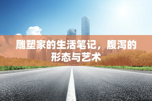 雕塑家的生活笔记，腹泻的形态与艺术