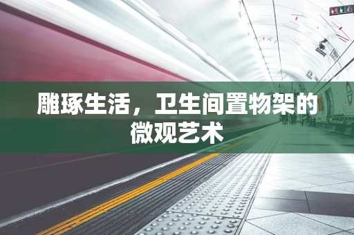 雕琢生活，卫生间置物架的微观艺术