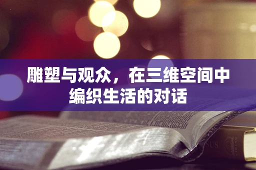 雕塑与观众，在三维空间中编织生活的对话