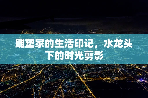 雕塑家的生活印记，水龙头下的时光剪影
