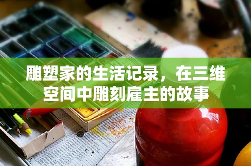 雕塑家的生活记录，在三维空间中雕刻雇主的故事