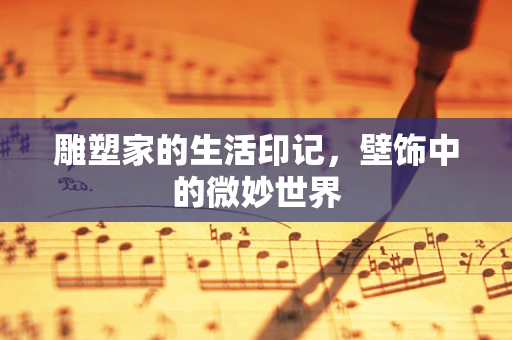 雕塑家的生活印记，壁饰中的微妙世界