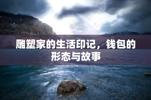 雕塑家的生活印记，钱包的形态与故事