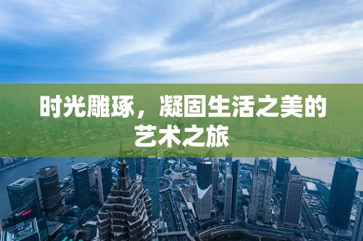 时光雕琢，凝固生活之美的艺术之旅