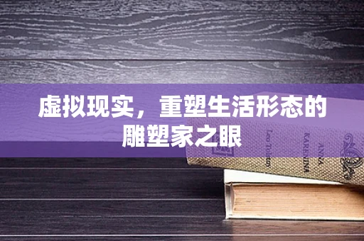 虚拟现实，重塑生活形态的雕塑家之眼