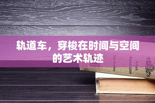 轨道车，穿梭在时间与空间的艺术轨迹