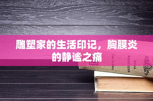 雕塑家的生活印记，胸膜炎的静谧之痛