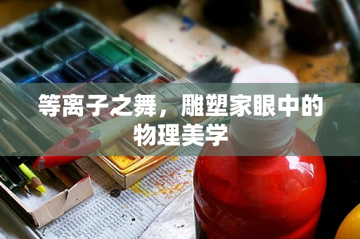 等离子之舞，雕塑家眼中的物理美学