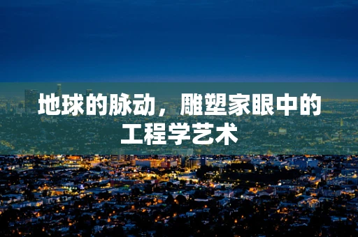 地球的脉动，雕塑家眼中的工程学艺术