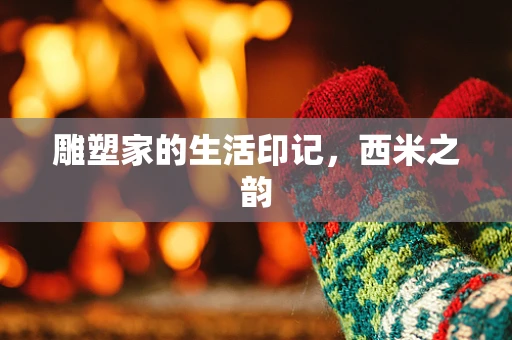 雕塑家的生活印记，西米之韵