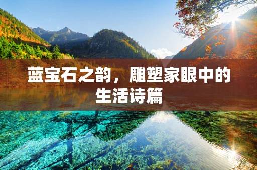 蓝宝石之韵，雕塑家眼中的生活诗篇