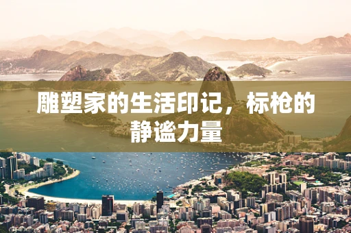 雕塑家的生活印记，标枪的静谧力量