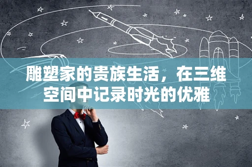 雕塑家的贵族生活，在三维空间中记录时光的优雅