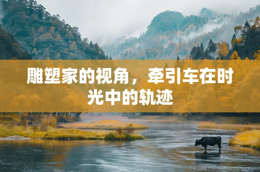 雕塑家的视角，牵引车在时光中的轨迹